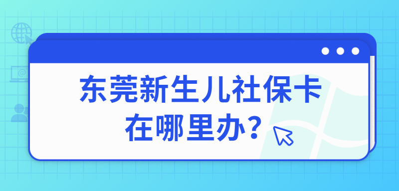 东莞新生儿社保卡在哪里办？