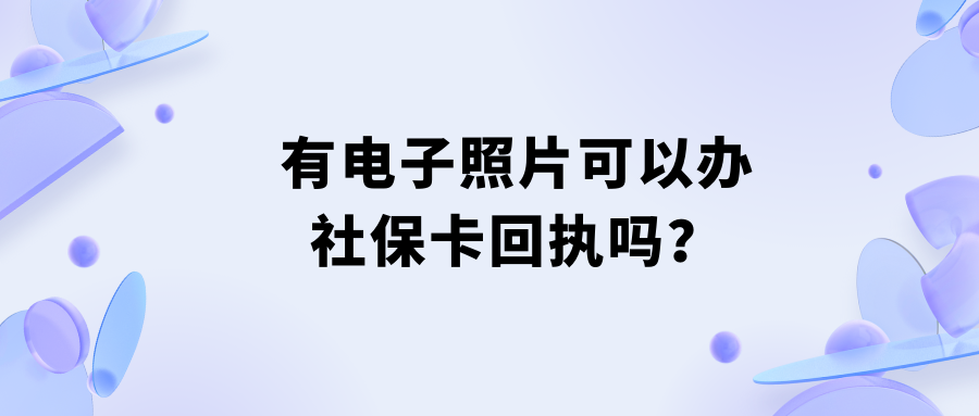 有电子照片可以办理社保卡回执吗？