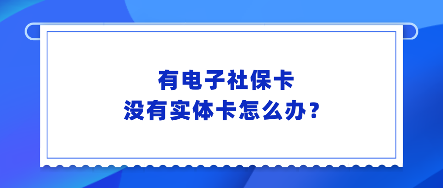 只有电子社保卡没有实体卡怎么办？