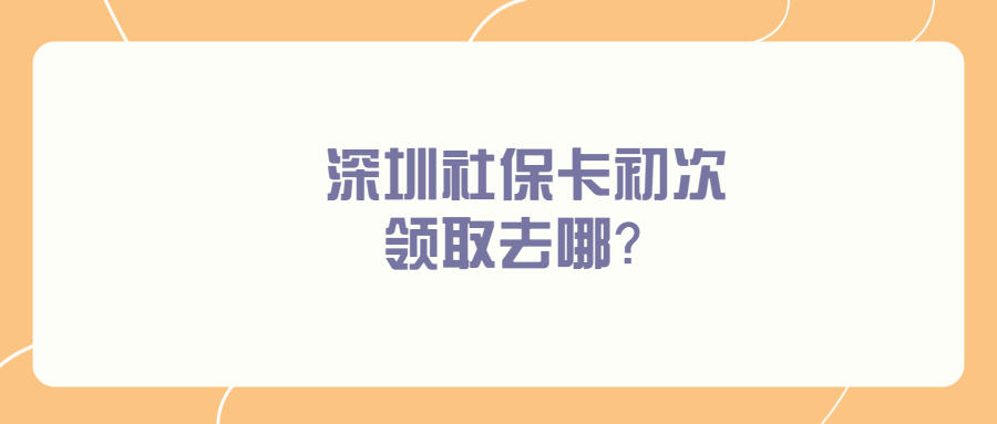 深圳社保卡初次领取去哪领