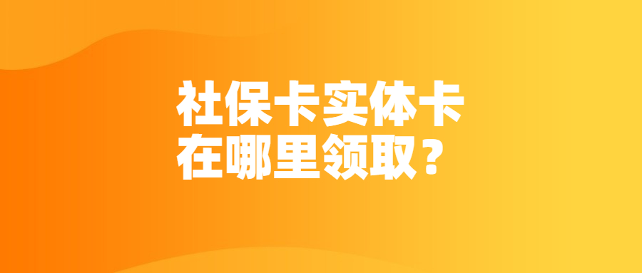 社保卡实体卡在哪里领取？