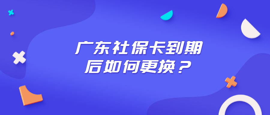 广东社保卡到期后如何更换？