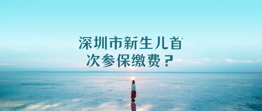 深圳市新生儿首次参保缴费？