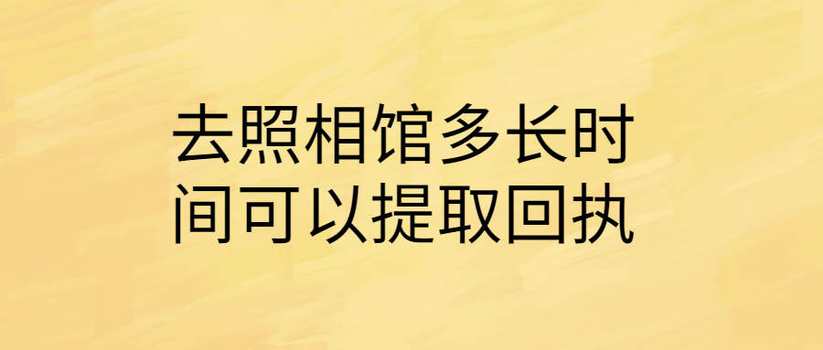 去照相馆多长时间可以提取回执