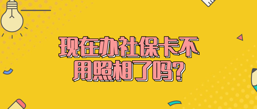 现在办社保卡不用照相了吗