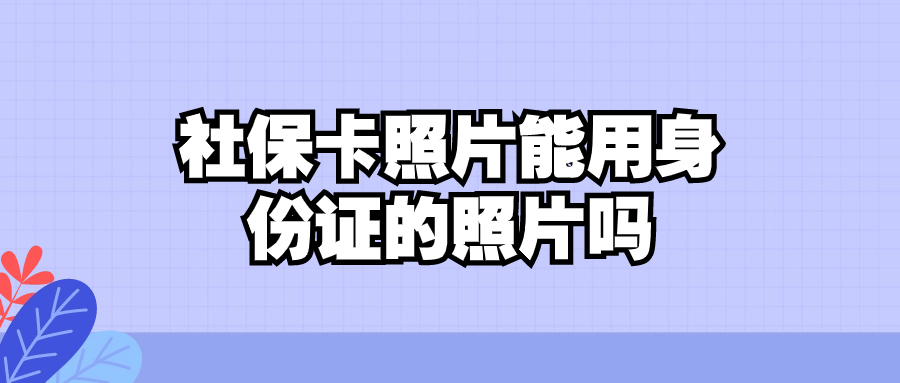 社保卡照片能用身份证的照片吗