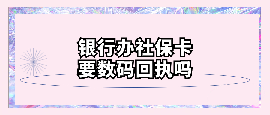 去银行办理社保卡需要数码回执吗