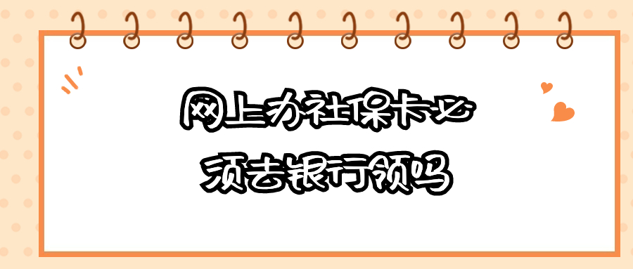 网上办理的社保卡必须去制卡的银行领吗
