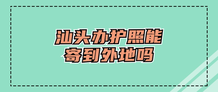 汕头申领护照可以寄到外地吗