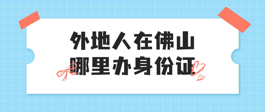 外地人在佛山哪里可以办身份证？