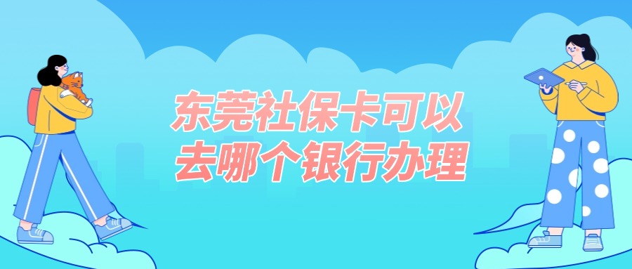 东莞社保卡可以去哪个银行办理